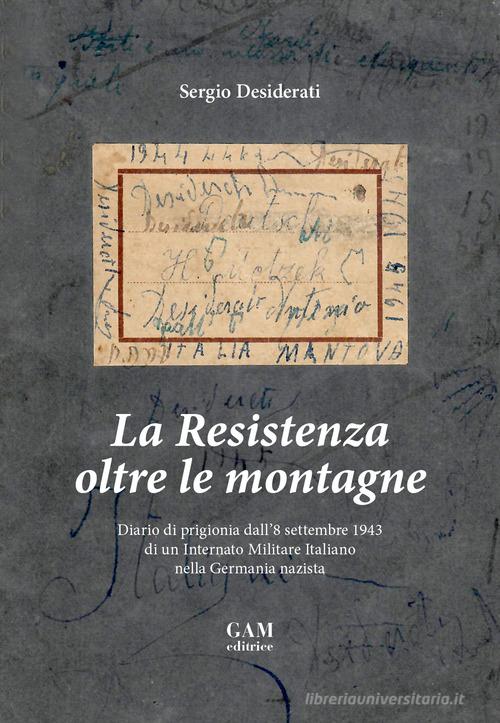 La Resistenza oltre le montagne. Diario di prigionia dall'8 settembre 1943 di un Internato Militare Italiano nella Germania nazista di Sergio Desiderati edito da Gam Editrice