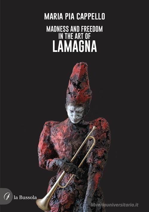 Madness and freedom in the art of Lamagna di Maria Pia Cappello edito da la Bussola