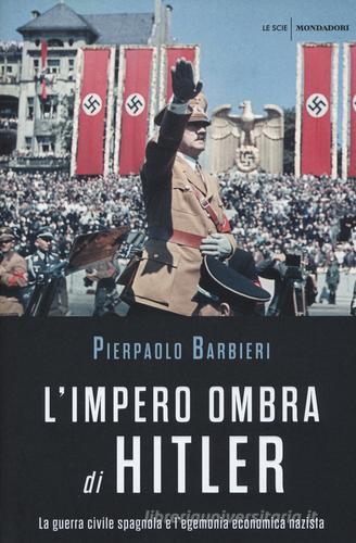 L' impero ombra di Hitler. La guerra civile spagnola e l'egemonia economica nazista di Pierpaolo Barbieri edito da Mondadori