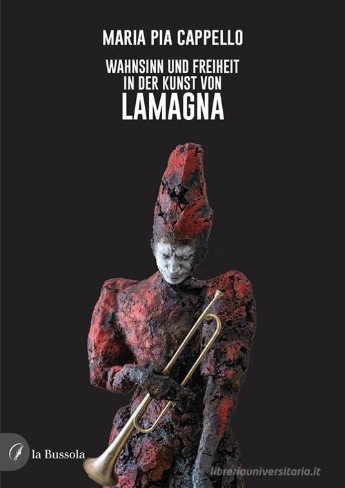 Wahnsinn und Freiheit in der Kunst von Lamagna di Maria Pia Cappello edito da la Bussola