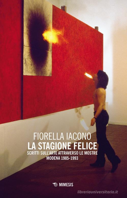 La stagione felice. Scritti sull'arte attraverso le mostre (Modena, 1983-1993) di Fiorella Iacono edito da Mimesis