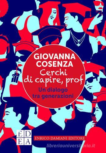 Cerchi di capire, prof. Un dialogo tra generazioni di Giovanna Cosenza edito da ED-Enrico Damiani Editore