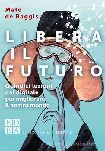 Libera il futuro. Quindici lezioni dal digitale per migliorare il nostro mondo. Nuova ediz. di Mafe De Baggis edito da ED-Enrico Damiani Editore