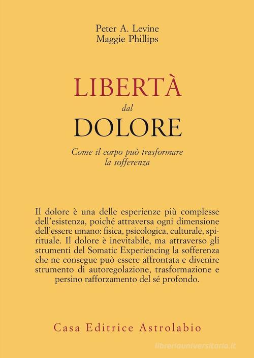 Libertà dal dolore. Come il corpo può trasformare la sofferenza di Peter A. Levine, Maggie Phillips edito da Astrolabio Ubaldini