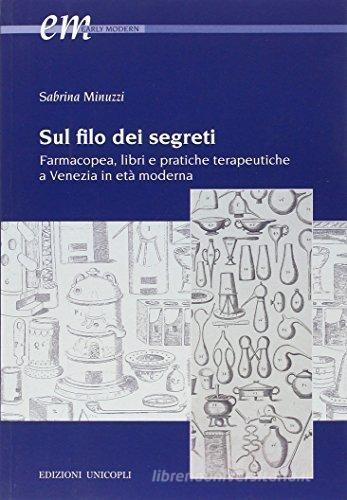 Sul filo dei segreti. Farmacopea, libri e pratiche terapeutiche a Venezia in età moderna di Sabrina Minuzzi edito da Unicopli