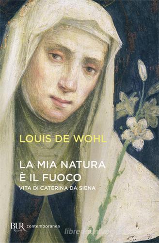 La mia natura è il fuoco. Vita di Caterina da Siena di Louis de Wohl edito da Rizzoli