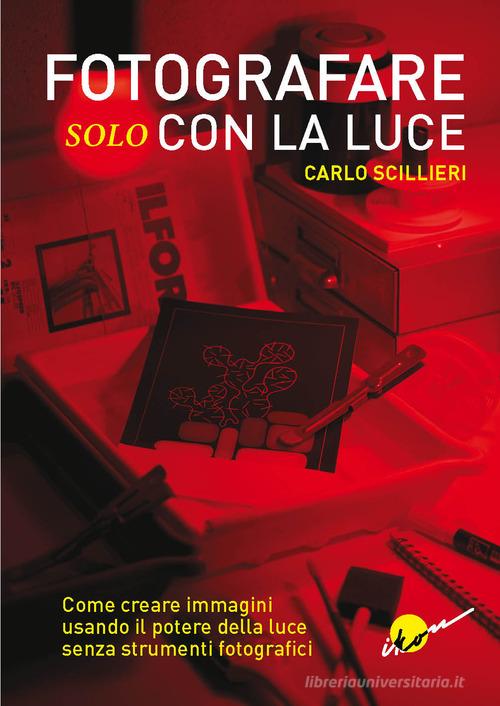 Fotografare solo con la luce. Come creare immagini usando il potere della luce senza strumenti fotografici. Ediz. illustrata di Carlo Scillieri edito da Ikon