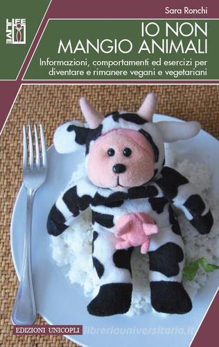 Io non mangio animali. Informazioni, comportamenti ed esercizi per diventare e rimanere vegani e vegetariani di Sara Ronchi edito da Unicopli