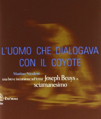 L' uomo che dialogava con il coyote. Una breve incursione sul tema «Joseph Beuys e sciamanesimo». Ediz. illustrata di Martino Nicoletti edito da Exòrma