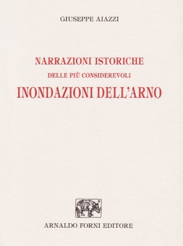 Narrazioni istoriche delle più considerevoli inondazioni dell'Arno e notizie scientifiche sul medesimo (rist. anast. Firenze, 1845) di Giuseppe Aiazzi edito da Forni