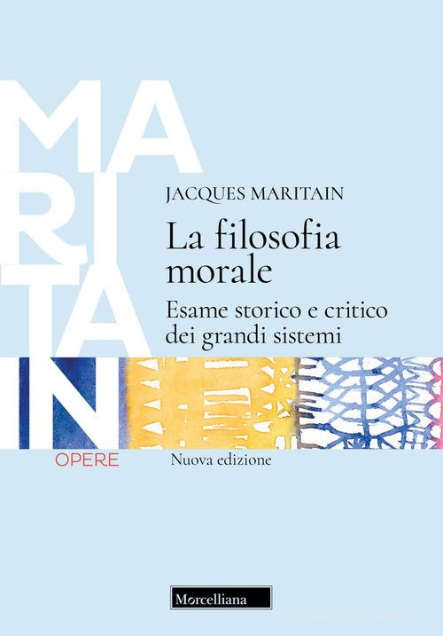 La filosofia morale. Esame storico e critico dei grandi sistemi. Nuova ediz. di Jacques Maritain edito da Morcelliana