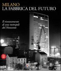 Milano, la fabbrica del futuro. Il rinnovamento di una metropoli del Novecento edito da Skira