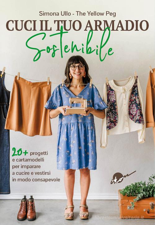 Cuci il tuo armadio sostenibile. Con 20 progetti e cartamodelli per imparare a cucire e vestirsi in modo consapevole di Simona Ullo edito da Ikon