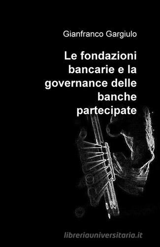 Le fondazioni bancarie e la governance delle banche partecipate di Gianfranco Gargiulo edito da ilmiolibro self publishing