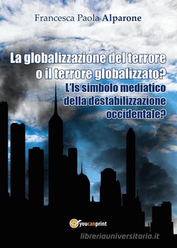 La globalizzazione del terrore o il terrore globalizzato? L'IS simbolo mediatico della destabilizzazione occidentale? di Francesca Paola Alparone edito da Youcanprint