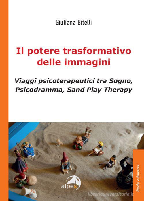 Il potere trasformativo delle immagini. Viaggi psicoterapeutici tra sogno, psicodramma, sand play therapy di Giuliana Bitelli edito da Alpes Italia