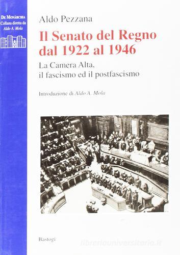 Il Senato del Regno dal 1922 al 1946. La Camera Alta, il fascismo, il postfascismo di Aldo Pezzana edito da BastogiLibri