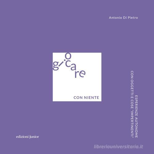 Giocare con niente. Esperienze autonome con oggetti e cose «impertinenti» di Antonio Di Pietro edito da Edizioni Junior
