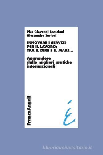 Innovare i servizi per il lavoro: tra il dire e il mare. Apprendere dalle migliori pratiche internazionali di Pier Giovanni Bresciani, Alessandra Sartori edito da Franco Angeli