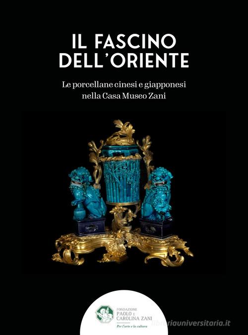 Il fascino dell'Oriente. Le porcellane cinesi e giapponesi nella Casa Museo Zani. Ediz. a colori di Massimiliano Capella, Cristina Maritano edito da Fondazione Paolo e Carolina Zani per l'arte e la cultura