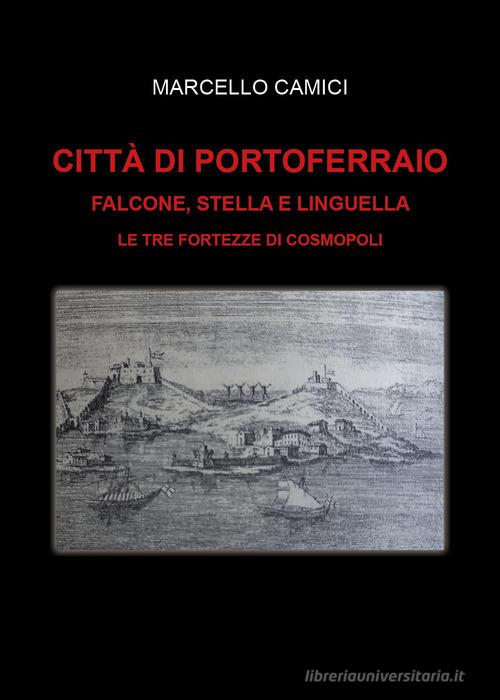 Città di Portoferraio. Falcone, Stella e Linguella. Le tre fortezze di Cosmopoli di Marcello Camici edito da Youcanprint