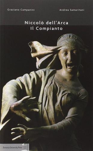 Niccolò Dell'Arca il Compianto di Graziano Campanini, Andrea Samaritani edito da Bononia University Press