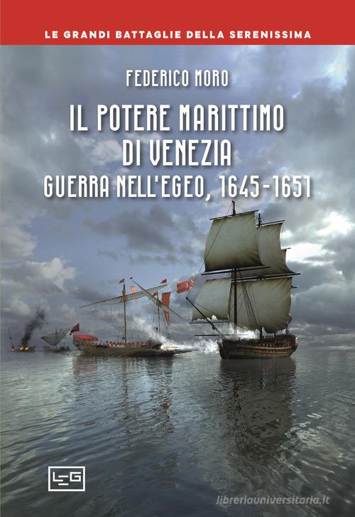 Il potere marittimo di Venezia. Guerra nell'Egeo, 1645-1651 di Federico Moro edito da LEG Edizioni