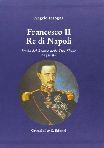 Francesco II re di Napoli. Storia del reame delle Due Sicilie 1859-1896 di Angelo Insogna edito da Grimaldi & C.