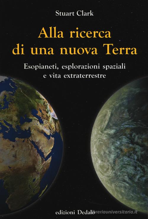 Alla ricerca di una nuova Terra. Esopianeti, esplorazioni spaziali e vita extraterrestre di Stuart Clark edito da edizioni Dedalo
