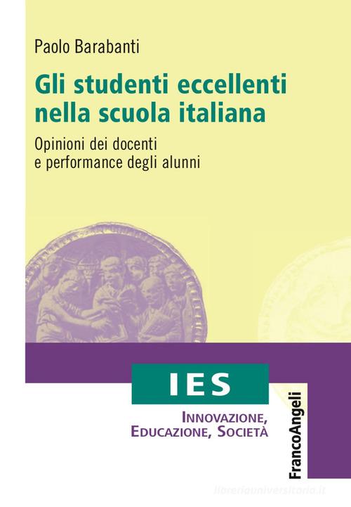 Gli studenti eccellenti nella scuola italiana. Opinioni dei docenti e performance degli alunni di Paolo Barabanti edito da Franco Angeli