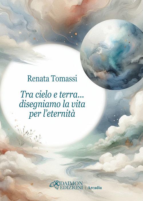 Tra cielo e terra... disegniamo la vita per l'eternità di Renata Tomassi edito da Daimon Edizioni