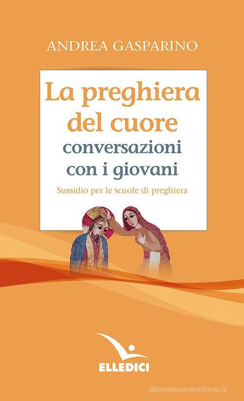 La preghiera del cuore. Conversazioni con i giovani. Sussidio per le scuole di preghiera di Andrea Gasparino edito da Editrice Elledici