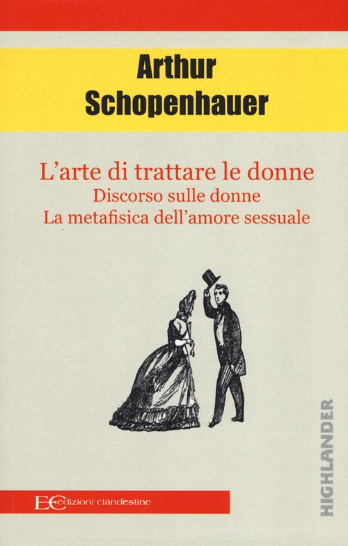 L' arte di trattare le donne: Discorso sulle donne-Metafisica dell'amore sessuale di Arthur Schopenhauer edito da Edizioni Clandestine
