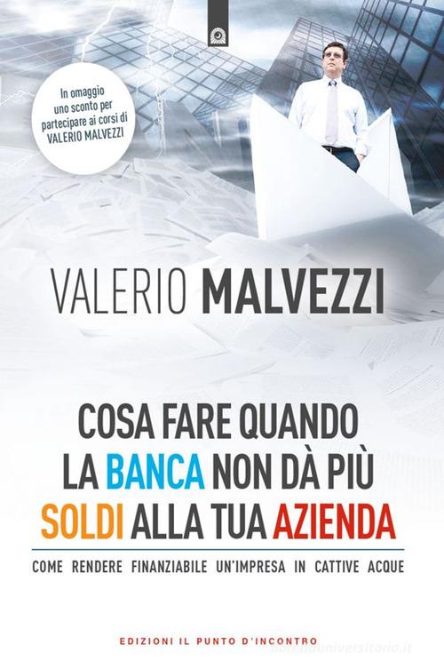 Cosa fare quando la banca non dà più i soldi alla tua azienda. Come rendere finanziabile un'azienda in cattive acque di Valerio Malvezzi edito da Edizioni Il Punto d'Incontro