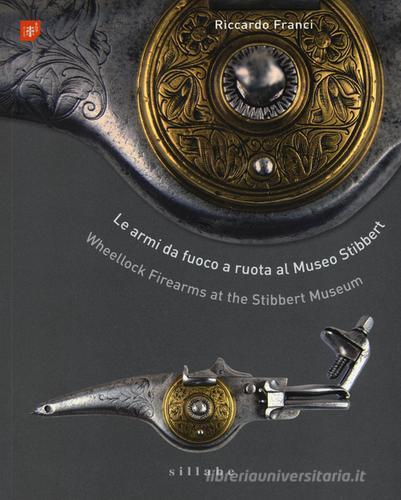 Le armi da fuoco a ruota al museo Stibbert-Wheellock firearms at the Stibbert Museum. Ediz. bilingue di Riccardo Franci edito da Sillabe