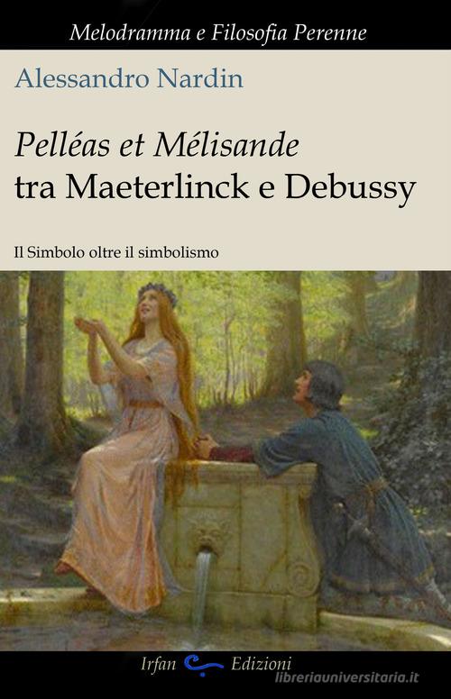 Pelleas et Mélisande tra Maeterlinck e Debussy. Il simbolo oltre il simbolismo di Alessandro Nardin edito da Irfan