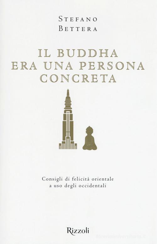 Il Buddha era una persona concreta. Consigli di felicità orientale a uso degli occidentali di Stefano Bettera edito da Rizzoli