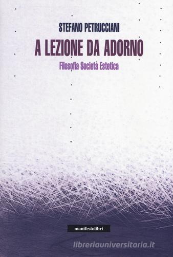 A lezione da Adorno. Filosofia, società, estetica di Stefano Petrucciani edito da Manifestolibri