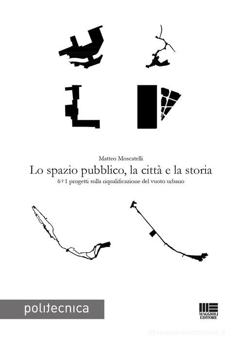 Lo spazio pubblico, la città e la storia di Matteo Moscatelli edito da Maggioli Editore