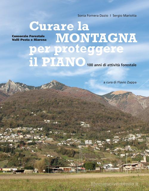 Curare la montagna per proteggere il piano. 100 anni di attività forestale di Sonia Fornera Dazio, Sergio Mariotta edito da Consorzio Forestale Valli Pesta e Riarena