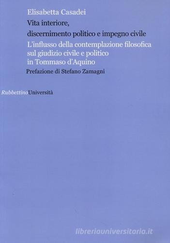 Vita interiore, discernimento politico e impegno civile. L'influsso della contemplazione filosofica sul giudizio civile e politico in Tommaso d'Aquino di Elisabetta Casadei edito da Rubbettino