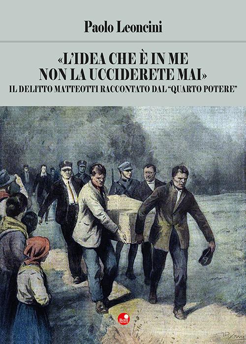 «L' idea che è in me non la ucciderete mai». Il delitto Matteotti raccontato dal «quarto potere» di Paolo Leoncini edito da Betti Editrice