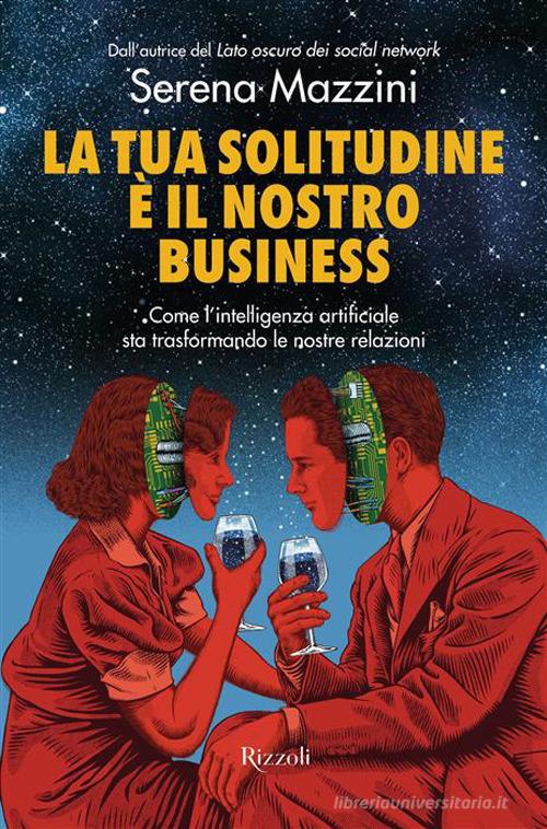 La tua solitudine è il nostro business. Come l'intelligenza artificiale sta trasformando le nostre relazioni di Serena Mazzini edito da Rizzoli
