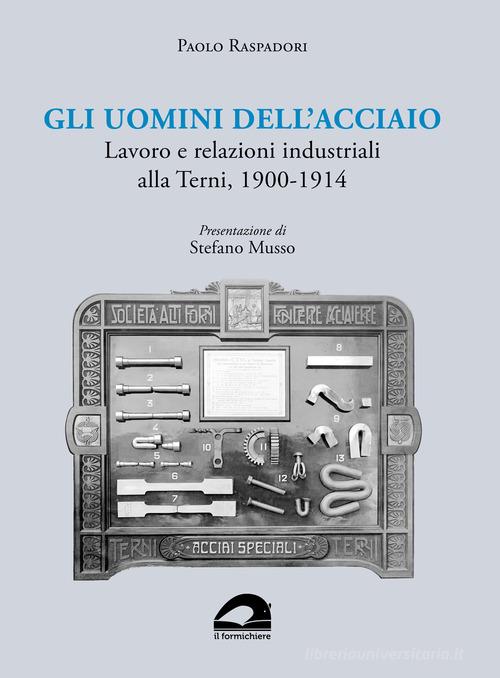 Gli uomini dell'acciaio. Lavoro e relazioni industriali alla Terni, 1900-1914 di Paolo Raspadori edito da Il Formichiere