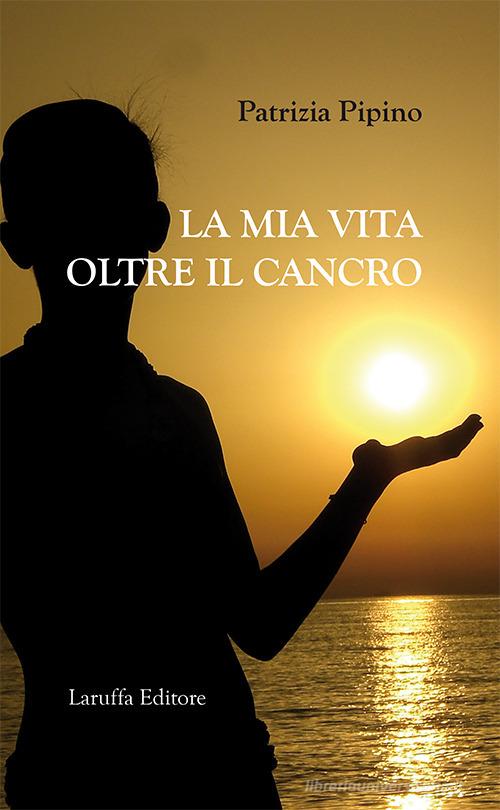 La mia vita oltre il cancro di Patrizia Pipino edito da Laruffa
