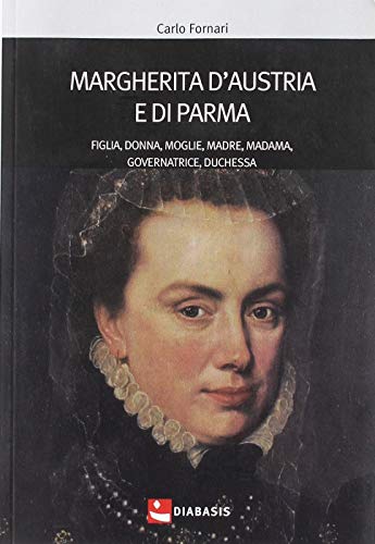 Margherita d'Austria e di Parma. Figlia, donna, moglie, madre, madama, governatrice, duchessa di Carlo Fornari edito da Diabasis