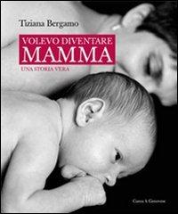 Volevo diventare mamma. Una storia vera di Tiziana Bergamo edito da Curcu & Genovese Ass.
