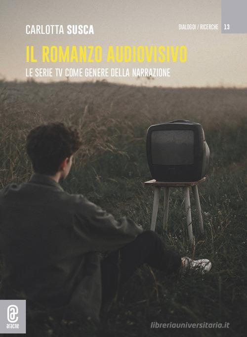 Il romanzo audiovisivo. Le serie TV come genere della narrazione di Carlotta Susca edito da Aracne (Genzano di Roma)