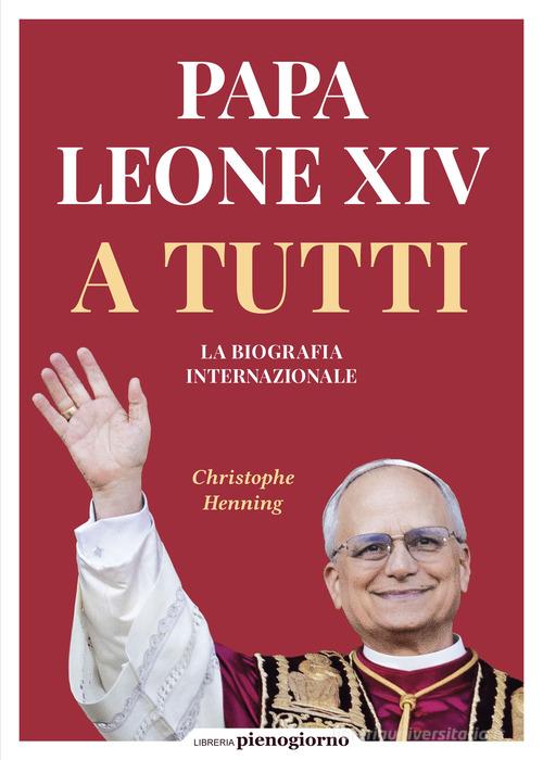 Papa Leone XIV. A tutti. La biografia internazionale di Christophe Henning edito da Libreria Pienogiorno