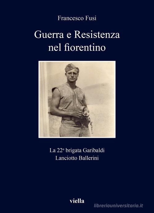 Guerra e Resistenza nel fiorentino. La 22a brigata Garibaldi Lanciotto Ballerini di Francesco Fusi edito da Viella